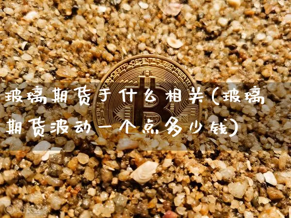 玻璃期货于什么相关(玻璃期货波动一个点多少钱)_https://www.hbxfywj.com_股票知识_第1张