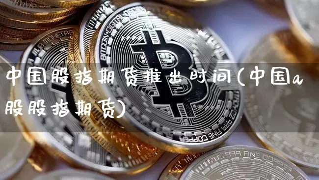 中国股指期货推出时间(中国a股股指期货)_https://www.hbxfywj.com_基金知识_第1张