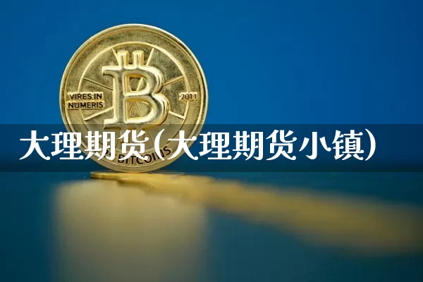 大理期货(大理期货小镇)_https://www.hbxfywj.com_期货知识_第1张