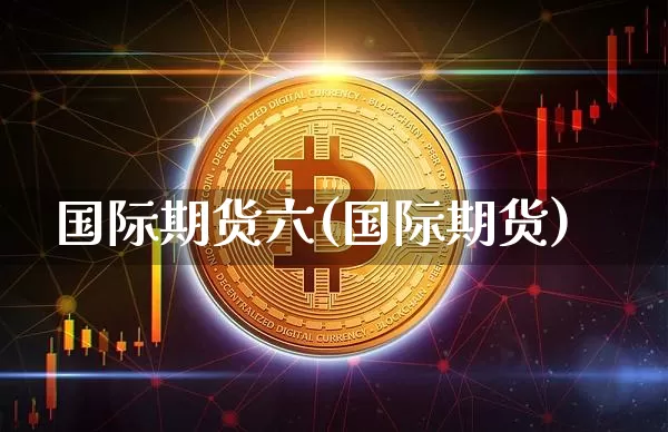国际期货六(国际期货)_https://www.hbxfywj.com_期货知识_第1张
