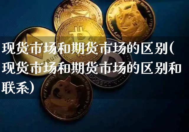 现货市场和期货市场的区别(现货市场和期货市场的区别和联系)_https://www.hbxfywj.com_证券知识_第1张