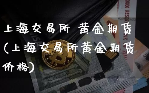 上海交易所 黄金期货(上海交易所黄金期货价格)_https://www.hbxfywj.com_期货知识_第1张