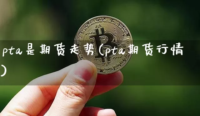 pta是期货走势(pta期货行情)_https://www.hbxfywj.com_证券知识_第1张