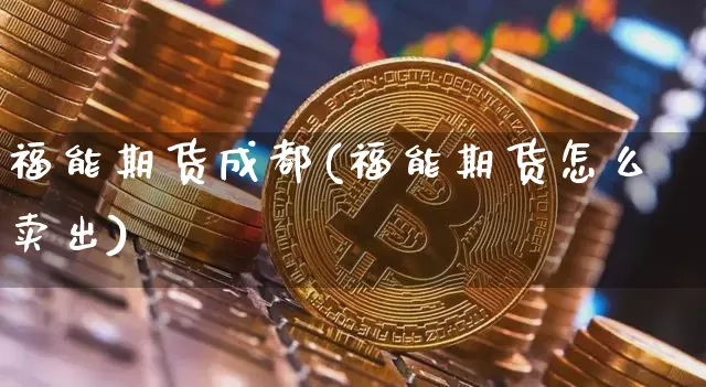 福能期货成都(福能期货怎么卖出)_https://www.hbxfywj.com_期货知识_第1张