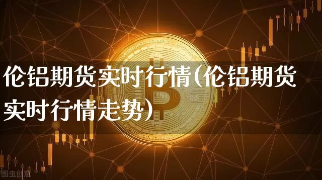 伦铝期货实时行情(伦铝期货实时行情走势)_https://www.hbxfywj.com_期货知识_第1张
