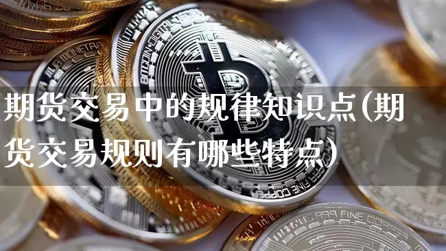 期货交易中的规律知识点(期货交易规则有哪些特点)_https://www.hbxfywj.com_证券知识_第1张