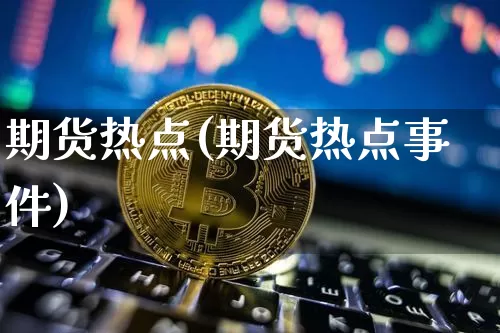 期货热点(期货热点事件)_https://www.hbxfywj.com_基金知识_第1张