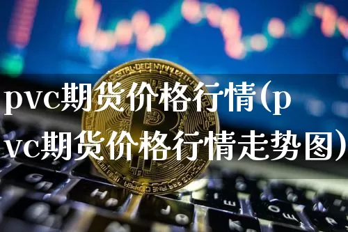 pvc期货价格行情(pvc期货价格行情走势图)_https://www.hbxfywj.com_证券知识_第1张