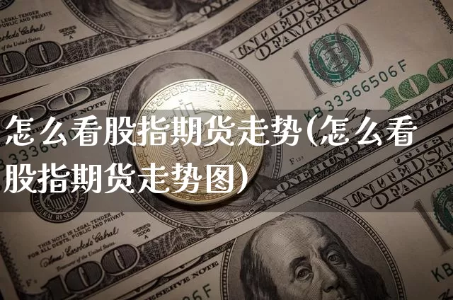 怎么看股指期货走势(怎么看股指期货走势图)_https://www.hbxfywj.com_基金知识_第1张