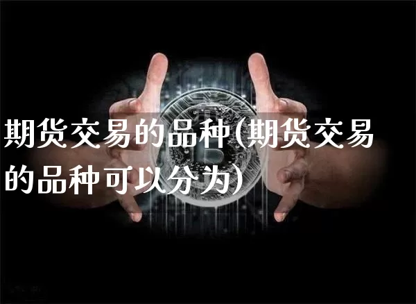 期货交易的品种(期货交易的品种可以分为)_https://www.hbxfywj.com_证券知识_第1张