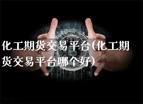 化工期货交易平台(化工期货交易平台哪个好)_https://www.hbxfywj.com_基金知识_第1张