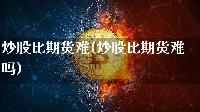 炒股比期货难(炒股比期货难吗)_https://www.hbxfywj.com_期货知识_第1张