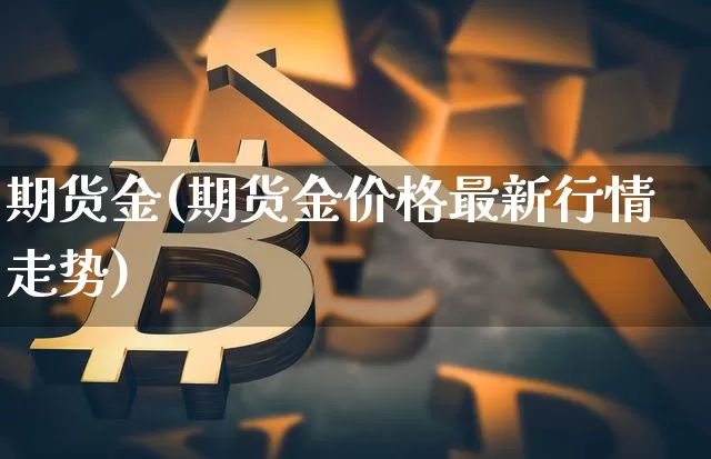 期货金(期货金价格最新行情走势)_https://www.hbxfywj.com_期货知识_第1张