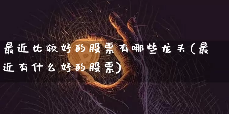 最近比较好的股票有哪些龙头(最近有什么好的股票)_https://www.hbxfywj.com_期货知识_第1张