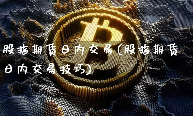 股指期货日内交易(股指期货日内交易技巧)_https://www.hbxfywj.com_期货知识_第1张