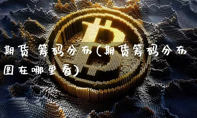 期货 筹码分布(期货筹码分布图在哪里看)_https://www.hbxfywj.com_证券知识_第1张