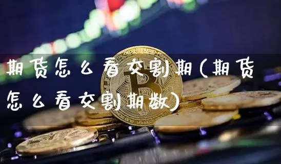 期货怎么看交割期(期货怎么看交割期数)_https://www.hbxfywj.com_股票知识_第1张