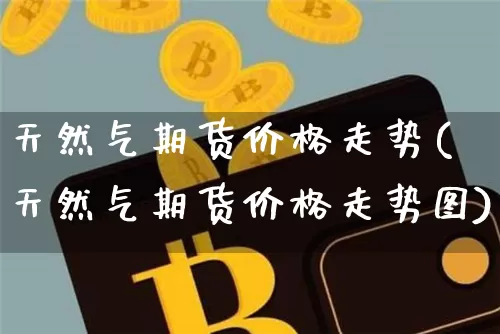 天然气期货价格走势(天然气期货价格走势图)_https://www.hbxfywj.com_证券知识_第1张