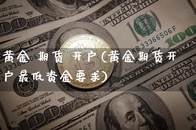 黄金 期货 开户(黄金期货开户最低资金要求)_https://www.hbxfywj.com_基金知识_第1张