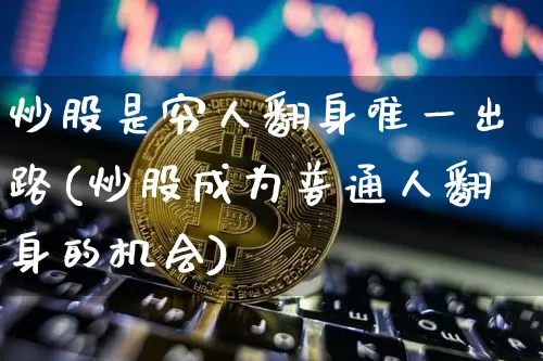 炒股是穷人翻身唯一出路(炒股成为普通人翻身的机会)_https://www.hbxfywj.com_期货知识_第1张