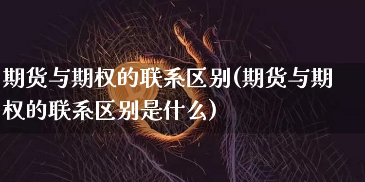 期货与期权的联系区别(期货与期权的联系区别是什么)_https://www.hbxfywj.com_证券知识_第1张
