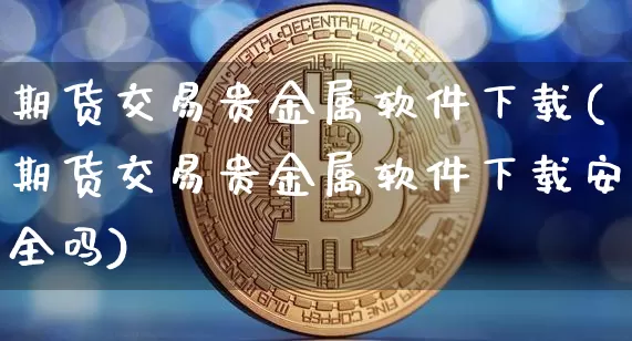 期货交易贵金属软件下载(期货交易贵金属软件下载安全吗)_https://www.hbxfywj.com_证券知识_第1张