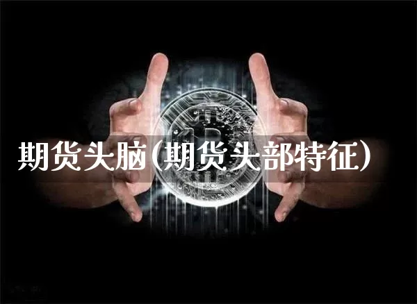 期货头脑(期货头部特征)_https://www.hbxfywj.com_股票知识_第1张