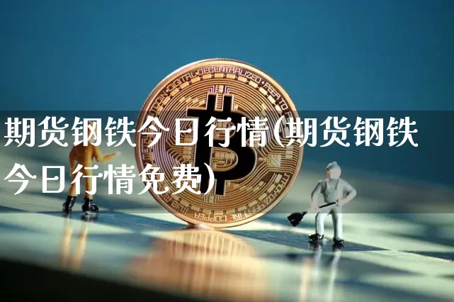 期货钢铁今日行情(期货钢铁今日行情免费)_https://www.hbxfywj.com_期货知识_第1张