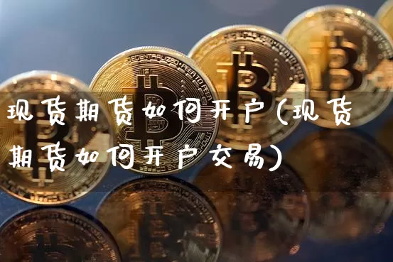 现货期货如何开户(现货期货如何开户交易)_https://www.hbxfywj.com_期货知识_第1张