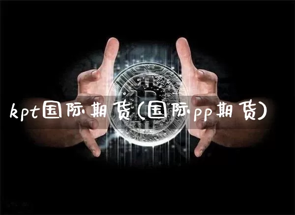 kpt国际期货(国际pp期货)_https://www.hbxfywj.com_基金知识_第1张