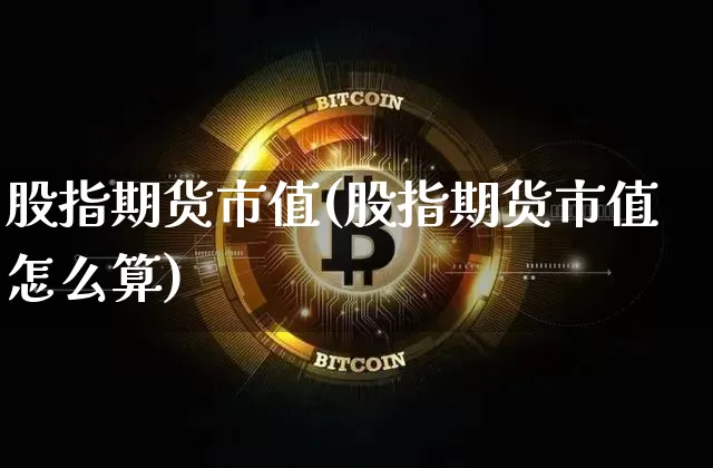 股指期货市值(股指期货市值怎么算)_https://www.hbxfywj.com_期货知识_第1张