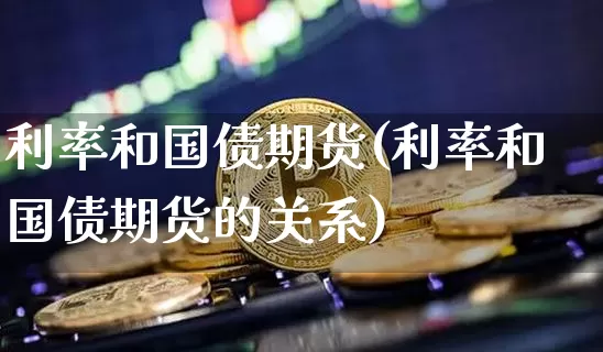 利率和国债期货(利率和国债期货的关系)_https://www.hbxfywj.com_证券知识_第1张