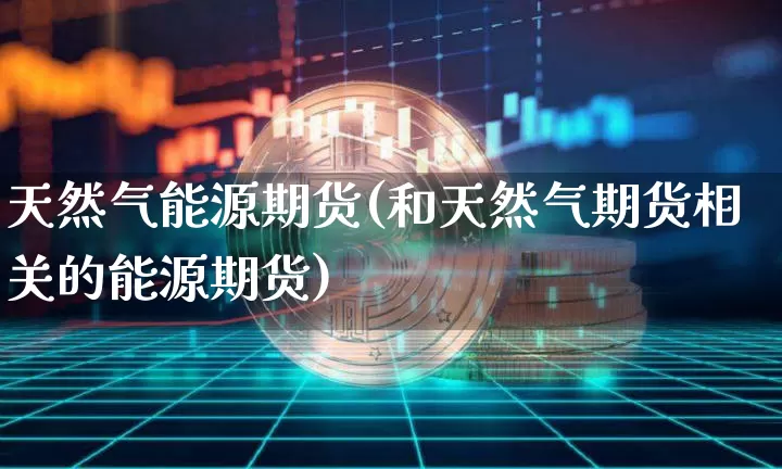 天然气能源期货(和天然气期货相关的能源期货)_https://www.hbxfywj.com_基金知识_第1张