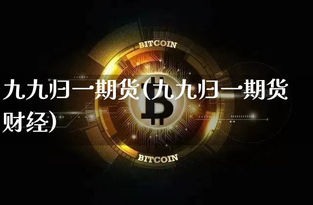 九九归一期货(九九归一期货财经)_https://www.hbxfywj.com_基金知识_第1张