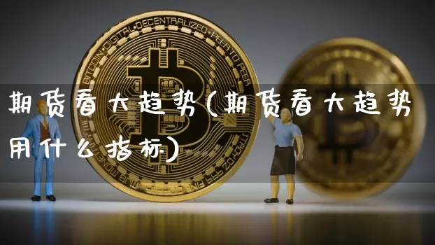 期货看大趋势(期货看大趋势用什么指标)_https://www.hbxfywj.com_证券知识_第1张