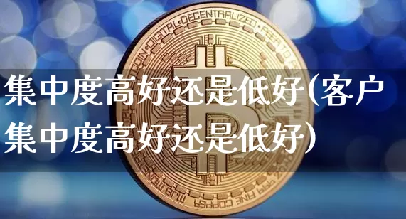 集中度高好还是低好(客户集中度高好还是低好)_https://www.hbxfywj.com_证券知识_第1张