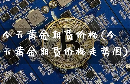 今天黄金期货价格(今天黄金期货价格走势图)_https://www.hbxfywj.com_基金知识_第1张