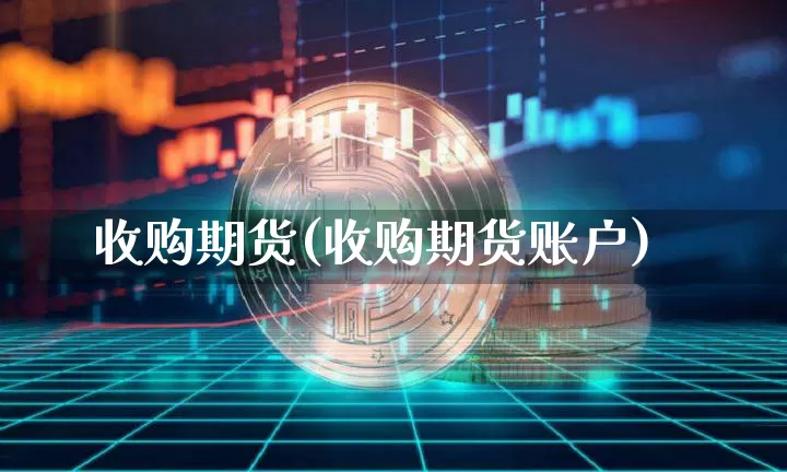 收购期货(收购期货账户)_https://www.hbxfywj.com_基金知识_第1张