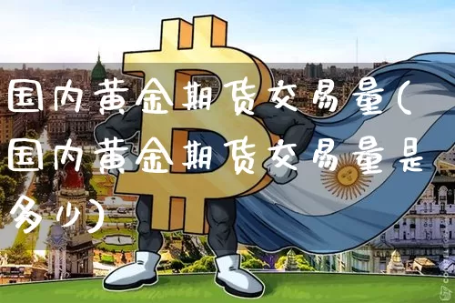 国内黄金期货交易量(国内黄金期货交易量是多少)_https://www.hbxfywj.com_证券知识_第1张