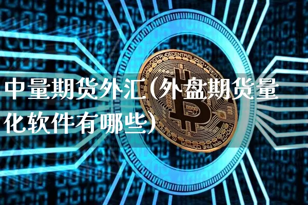 中量期货外汇(外盘期货量化软件有哪些)_https://www.hbxfywj.com_基金知识_第1张