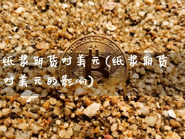 纸浆期货对美元(纸浆期货对美元的影响)_https://www.hbxfywj.com_基金知识_第1张