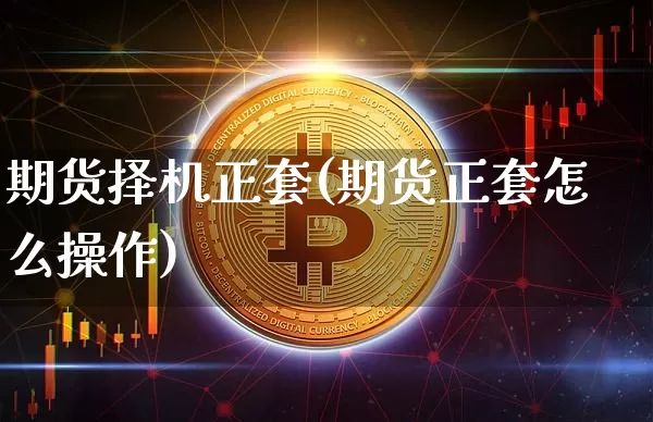 期货择机正套(期货正套怎么操作)_https://www.hbxfywj.com_基金知识_第1张