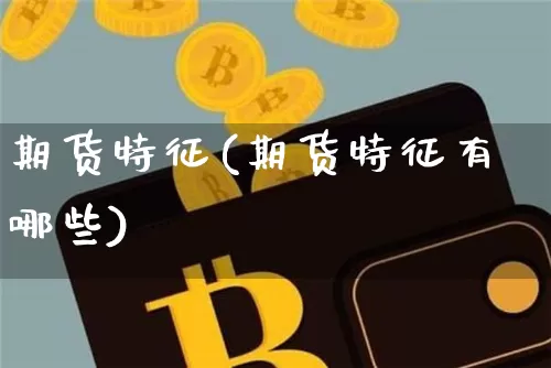 期货特征(期货特征有哪些)_https://www.hbxfywj.com_股票知识_第1张