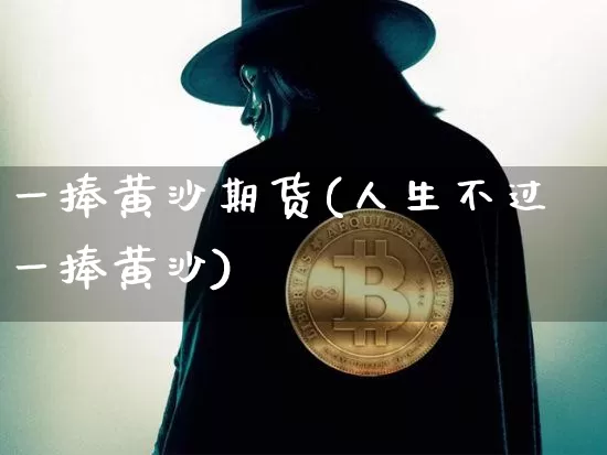 一捧黄沙期货(人生不过一捧黄沙)_https://www.hbxfywj.com_证券知识_第1张