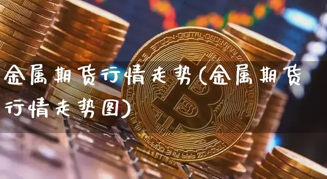 金属期货行情走势(金属期货行情走势图)_https://www.hbxfywj.com_期货知识_第1张