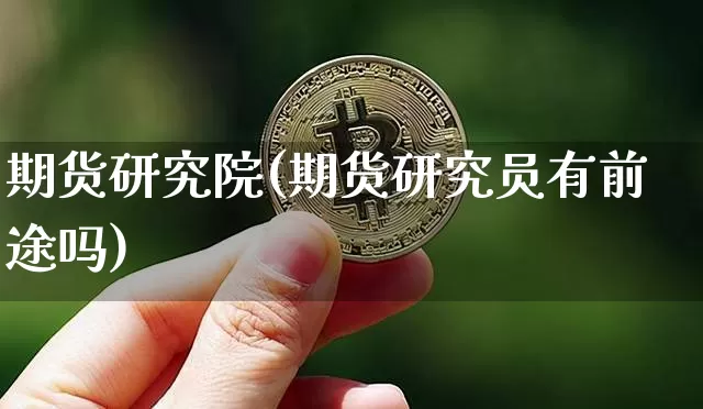 期货研究院(期货研究员有前途吗)_https://www.hbxfywj.com_基金知识_第1张