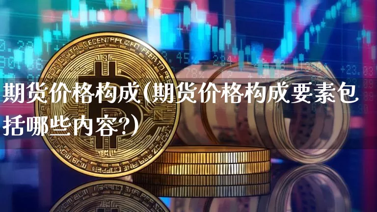 期货价格构成(期货价格构成要素包括哪些内容?)_https://www.hbxfywj.com_期货知识_第1张