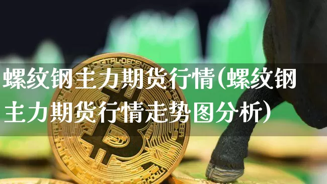 螺纹钢主力期货行情(螺纹钢主力期货行情走势图分析)_https://www.hbxfywj.com_期货知识_第1张