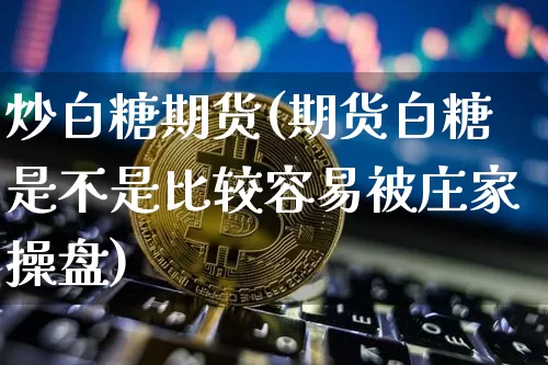 炒白糖期货(期货白糖是不是比较容易被庄家操盘)_https://www.hbxfywj.com_证券知识_第1张