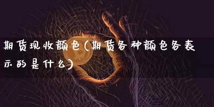 期货现收颜色(期货各种颜色各表示的是什么)_https://www.hbxfywj.com_基金知识_第1张